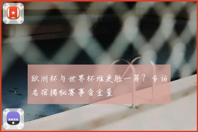 欧洲杯与世界杯谁更胜一筹？专访名宿揭秘赛事含金量