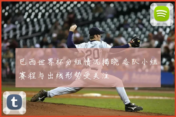 巴西世界杯分组情况揭晓 各队小组赛程与出线形势受关注
