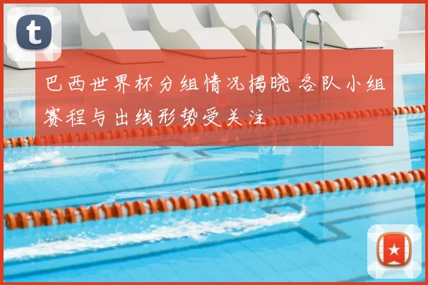巴西世界杯分组情况揭晓 各队小组赛程与出线形势受关注