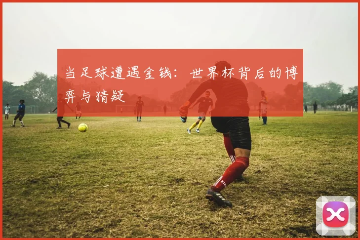 当足球遭遇金钱：世界杯背后的博弈与猜疑