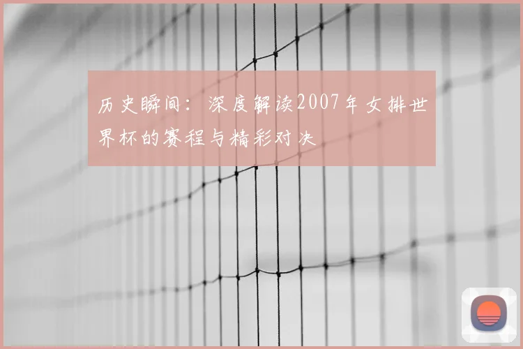 历史瞬间:深度解读2007年女排世界杯的赛程与精彩对决