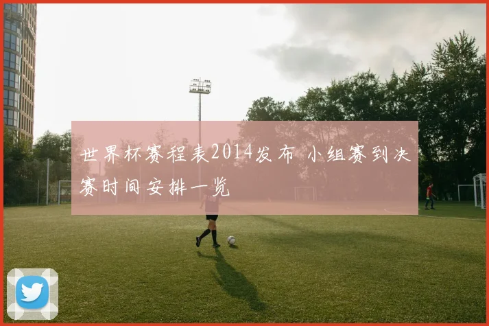 世界杯赛程表2014发布 小组赛到决赛时间安排一览