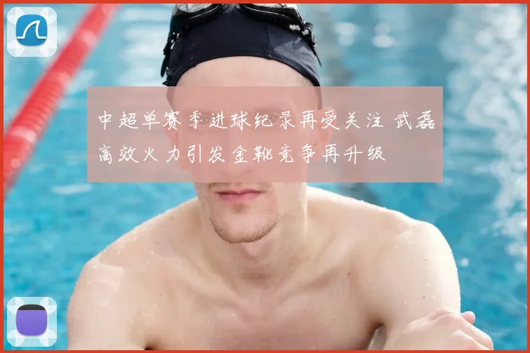 中超单赛季进球纪录再受关注 武磊高效火力引发金靴竞争再升级