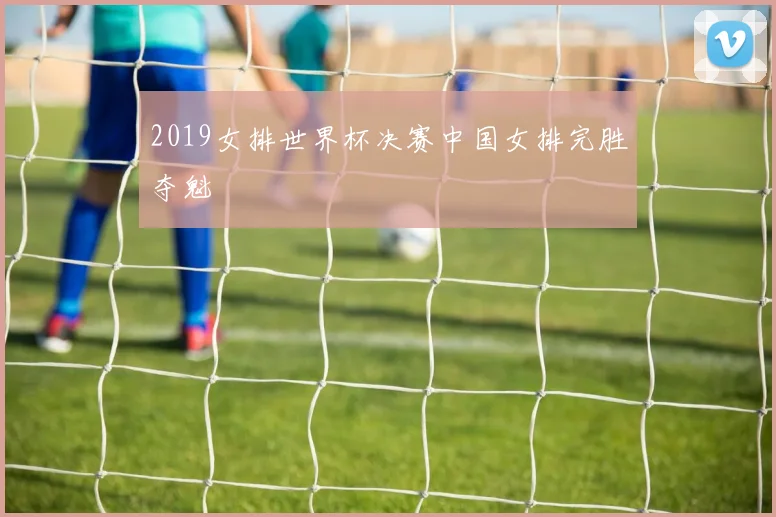 2019女排世界杯决赛中国女排完胜夺魁