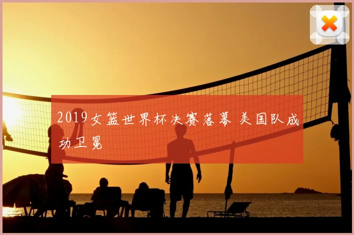 2019女篮世界杯决赛落幕 美国队成功卫冕