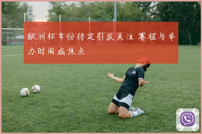 欧洲杯年份待定引发关注 赛程与举办时间成焦点