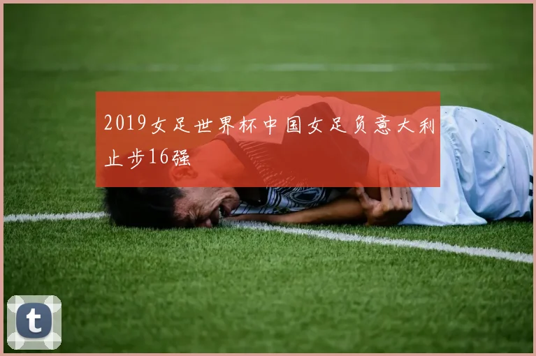 2019女足世界杯中国女足负意大利止步16强