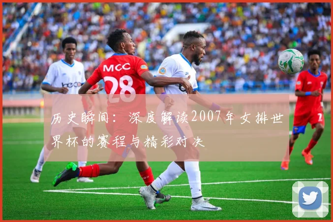 历史瞬间：深度解读2007年女排世界杯的赛程与精彩对决