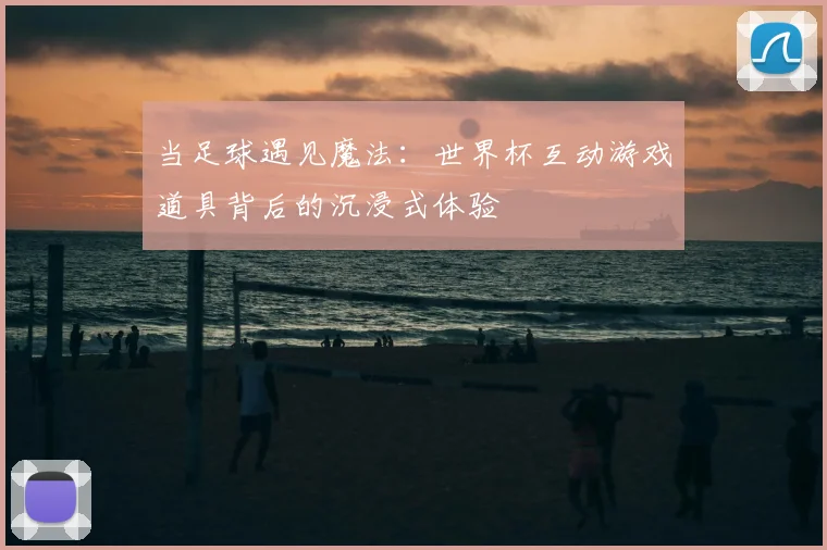 当足球遇见魔法:世界杯互动游戏道具背后的沉浸式体验