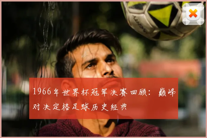 1966年世界杯冠军决赛回顾:巅峰对决定格足球历史经典