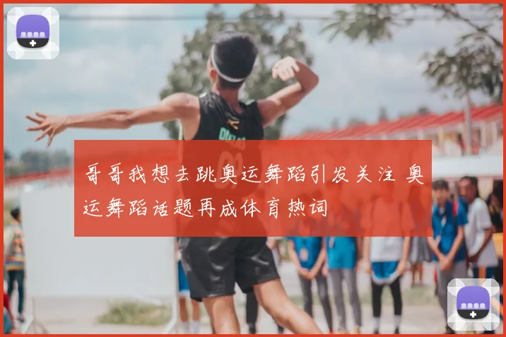 哥哥我想去跳奥运舞蹈引发关注 奥运舞蹈话题再成体育热词