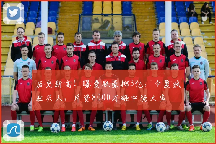 历史新高！曝曼联豪掷3亿，今夏疯狂买人，斥资8000万砸中场大鱼