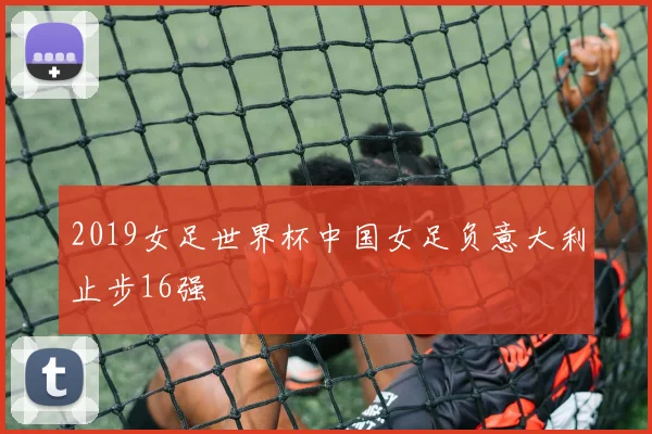 2019女足世界杯中国女足负意大利止步16强