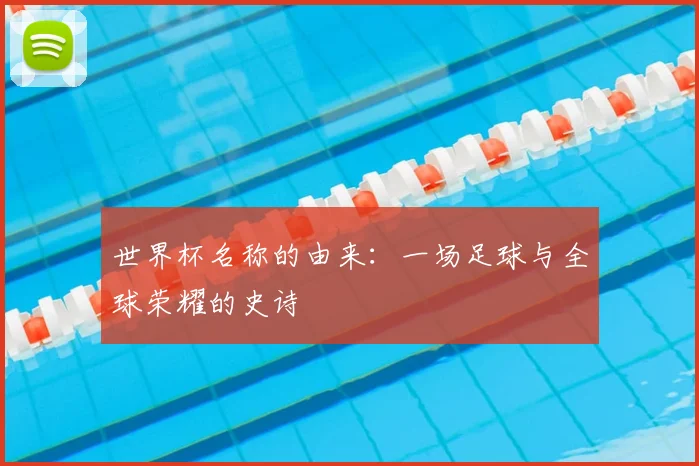 世界杯名称的由来:一场足球与全球荣耀的史诗
