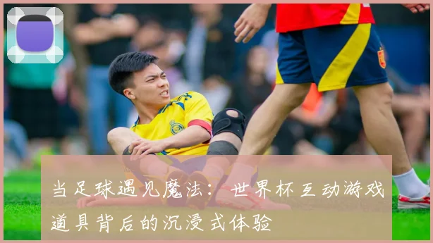当足球遇见魔法：世界杯互动游戏道具背后的沉浸式体验