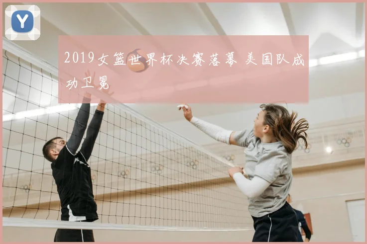 2019女篮世界杯决赛落幕 美国队成功卫冕