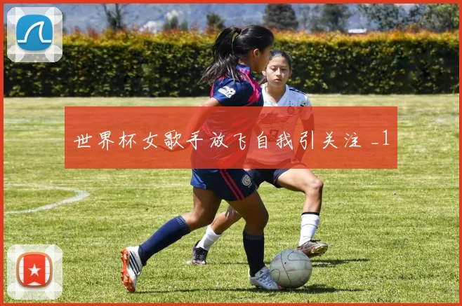 世界杯女歌手放飞自我引关注 _1