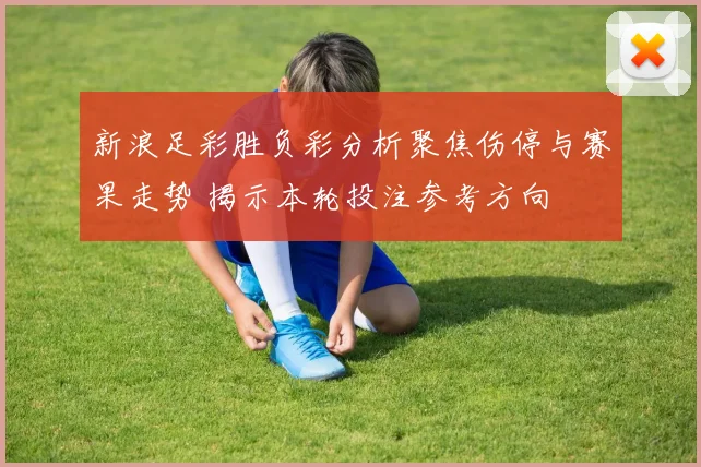 新浪足彩胜负彩分析聚焦伤停与赛果走势 揭示本轮投注参考方向