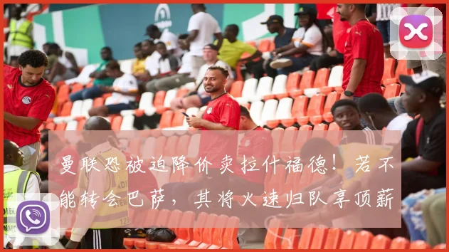 曼联恐被迫降价卖拉什福德！若不能转会巴萨，其将火速归队享顶薪