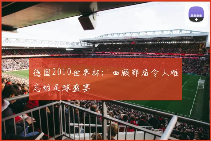 德国2010世界杯：回顾那届令人难忘的足球盛宴