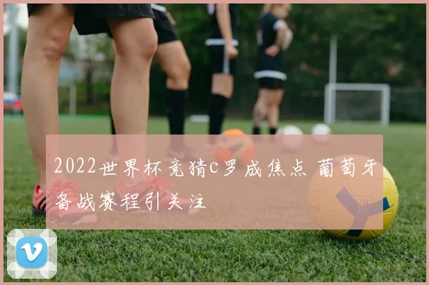 2022世界杯竞猜c罗成焦点 葡萄牙备战赛程引关注