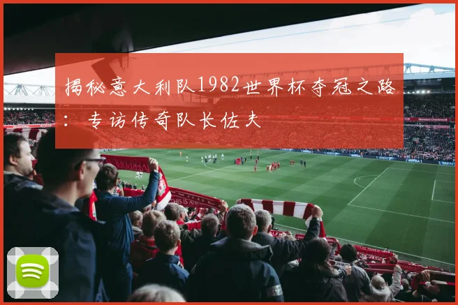 揭秘意大利队1982世界杯夺冠之路：专访传奇队长佐夫