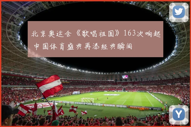 北京奥运会《歌唱祖国》163次响起 中国体育盛典再添经典瞬间