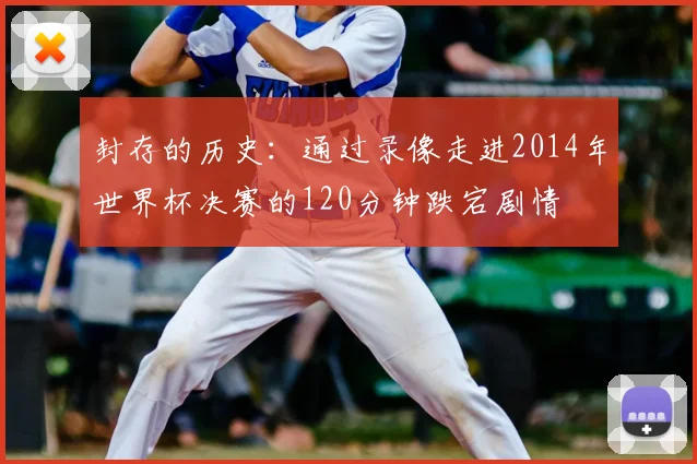 封存的历史：通过录像走进2014年世界杯决赛的120分钟跌宕剧情