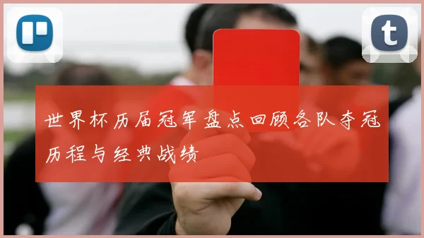世界杯历届冠军盘点回顾各队夺冠历程与经典战绩