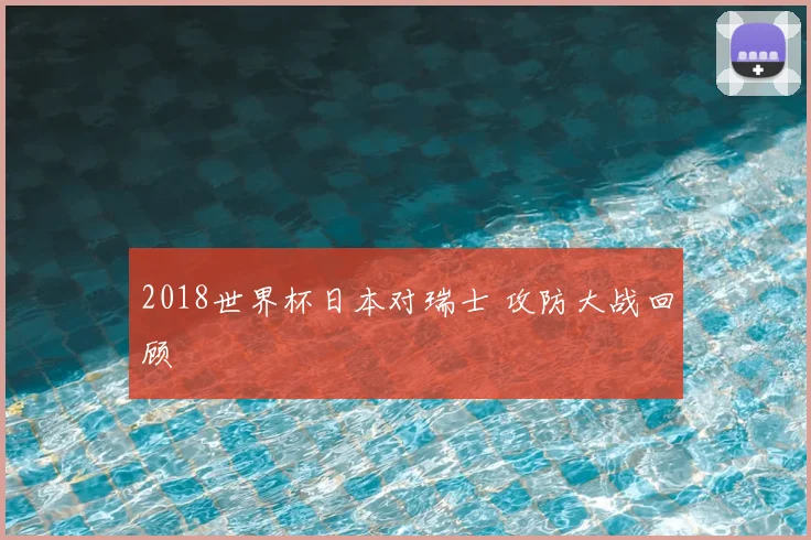 2018世界杯日本对瑞士 攻防大战回顾