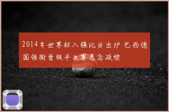 2014年世界杯八强比分出炉 巴西德国领衔晋级半决赛悬念延续