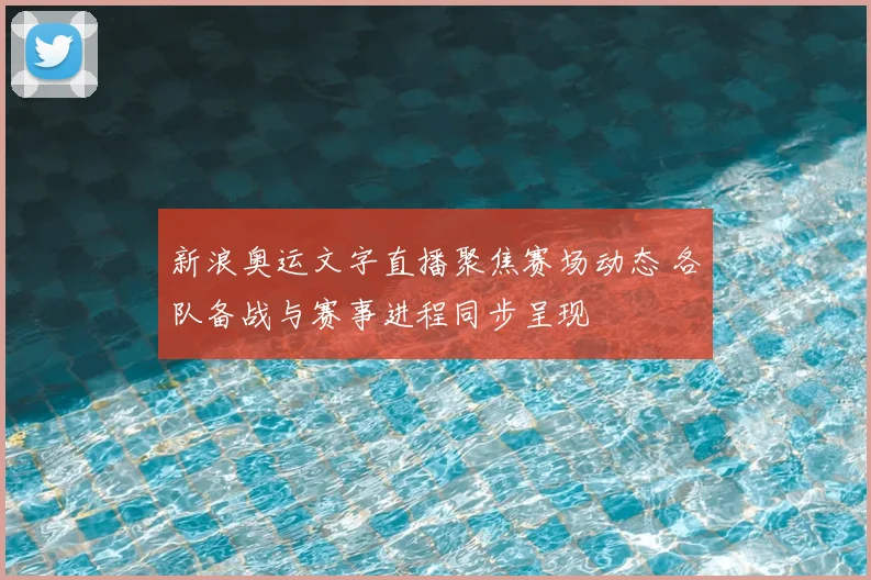 新浪奥运文字直播聚焦赛场动态 各队备战与赛事进程同步呈现