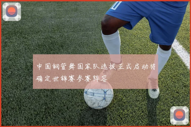 中国钢管舞国家队选拔正式启动将确定世锦赛参赛阵容
