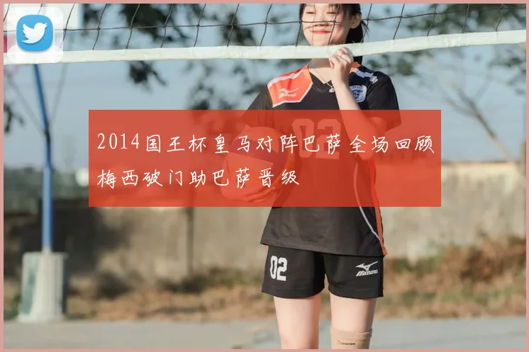 2014国王杯皇马对阵巴萨全场回顾梅西破门助巴萨晋级