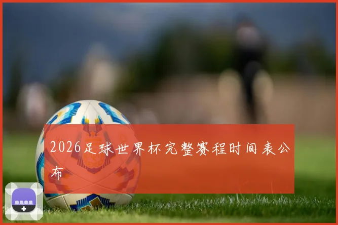 2026足球世界杯完整赛程时间表公布