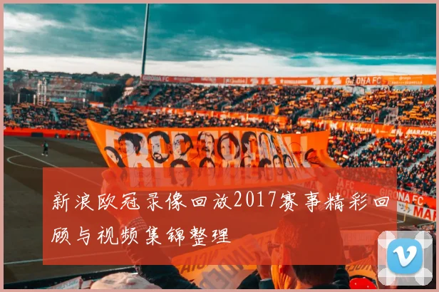 新浪欧冠录像回放2017赛事精彩回顾与视频集锦整理