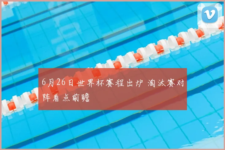 6月26日世界杯赛程出炉 淘汰赛对阵看点前瞻
