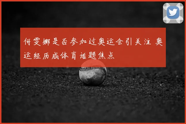 何雯娜是否参加过奥运会引关注 奥运经历成体育话题焦点