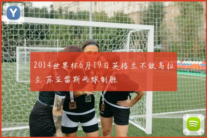 2014世界杯6月19日英格兰不敌乌拉圭 苏亚雷斯两球制胜