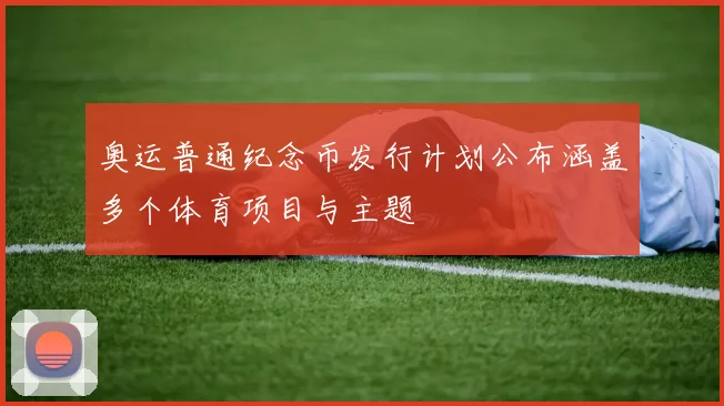 奥运普通纪念币发行计划公布涵盖多个体育项目与主题