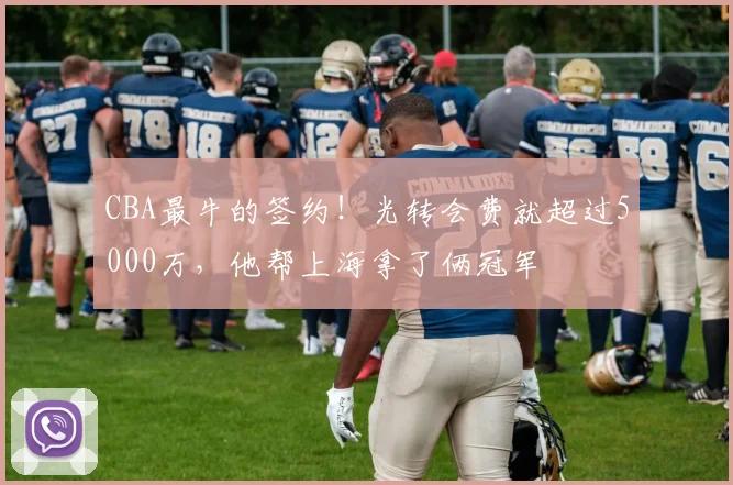 CBA最牛的签约！光转会费就超过5000万，他帮上海拿了俩冠军