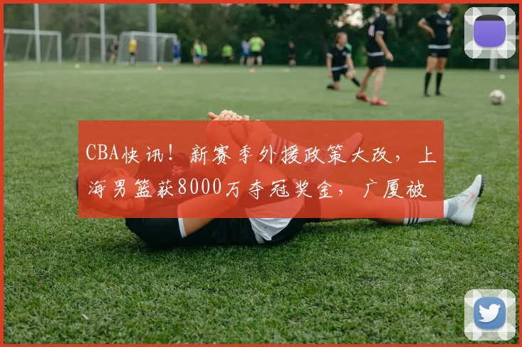 CBA快讯!新赛季外援政策大改,上海男篮获8000万夺冠奖金,广厦被奖励600万