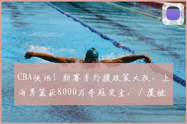 CBA快讯！新赛季外援政策大改，上海男篮获8000万夺冠奖金，广厦被奖励600万