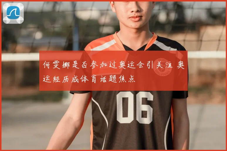 何雯娜是否参加过奥运会引关注 奥运经历成体育话题焦点