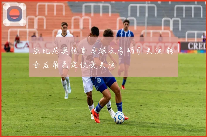 法比尼奥传皇马球衣号码引关注 转会后角色定位受关注