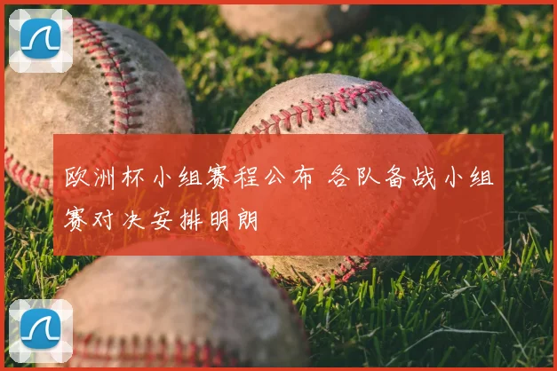 欧洲杯小组赛程公布 各队备战小组赛对决安排明朗