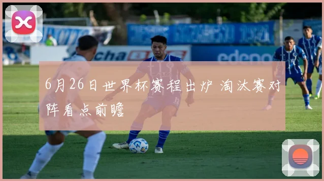 6月26日世界杯赛程出炉 淘汰赛对阵看点前瞻
