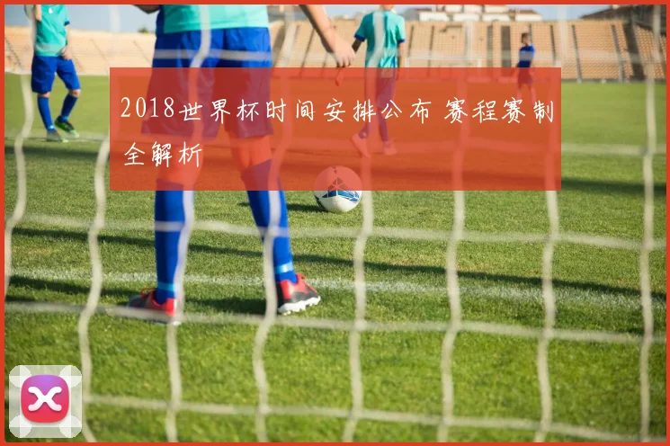 2018世界杯时间安排公布 赛程赛制全解析