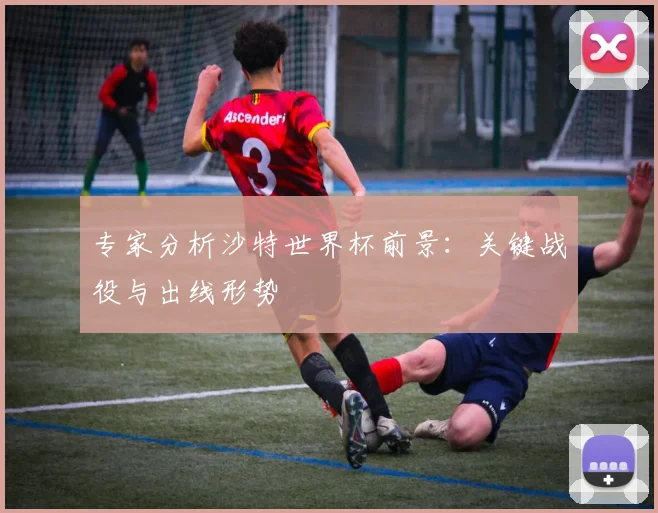 专家分析沙特世界杯前景：关键战役与出线形势