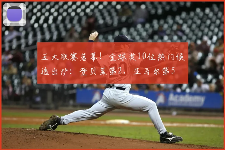 五大联赛落幕！金球奖10位热门候选出炉：登贝莱第2，亚马尔第5